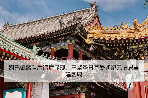 姆巴佩离队后遗症显现，巴黎圣日耳曼新纪元遭遇重建困局