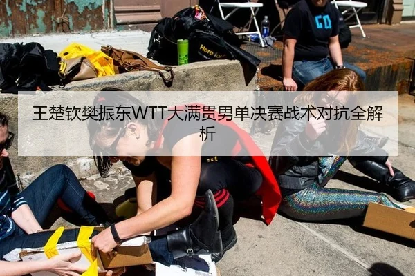 王楚钦樊振东WTT大满贯男单决赛战术对抗全解析