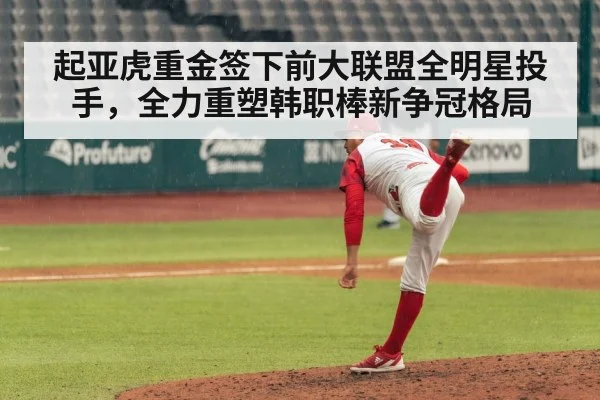 起亚虎重金签下前大联盟全明星投手,全力重塑韩职棒新争冠格局