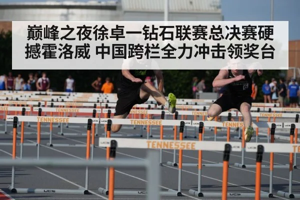 巅峰之夜徐卓一钻石联赛总决赛硬撼霍洛威 中国跨栏全力冲击领奖台